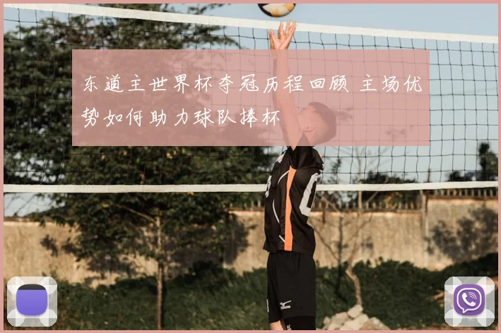 东道主世界杯夺冠历程回顾 主场优势如何助力球队捧杯