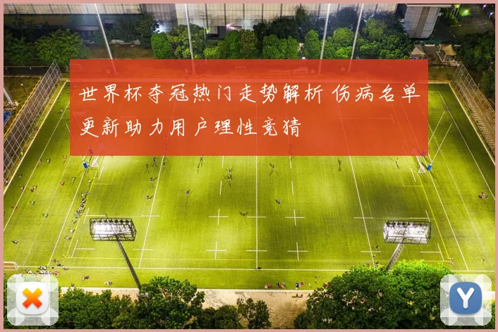 世界杯夺冠热门走势解析 伤病名单更新助力用户理性竞猜