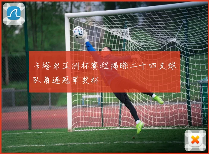 卡塔尔亚洲杯赛程揭晓二十四支球队角逐冠军奖杯