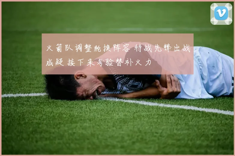 火箭队调整轮换阵容 特战先锋出战成疑 接下来考验替补火力
