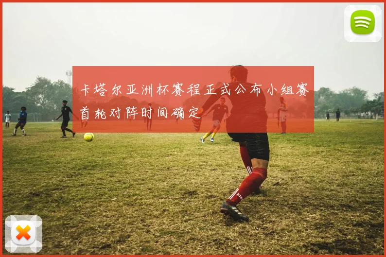 卡塔尔亚洲杯赛程正式公布小组赛首轮对阵时间确定