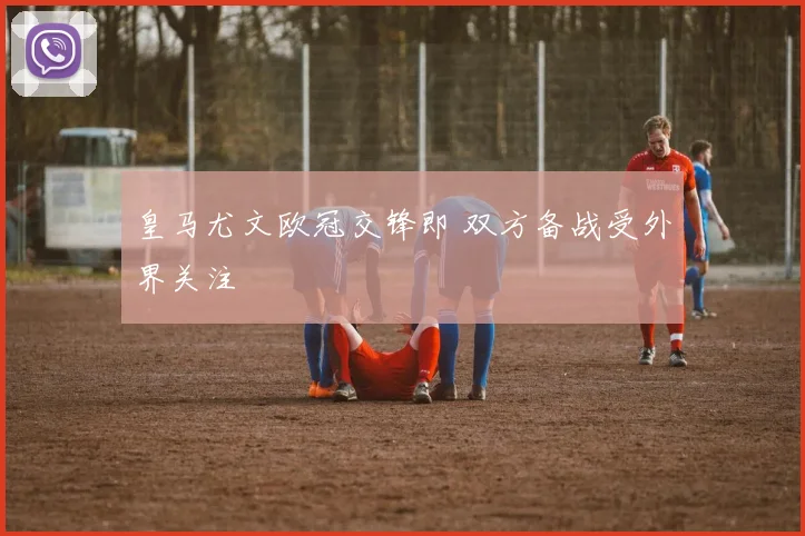 皇马尤文欧冠交锋即 双方备战受外界关注