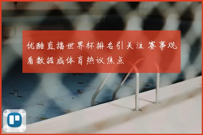 优酷直播世界杯排名引关注 赛事观看数据成体育热议焦点