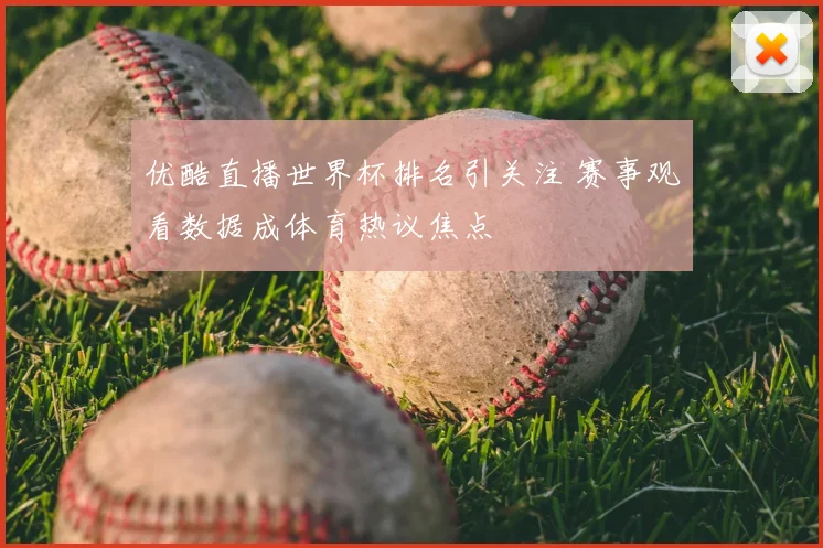 优酷直播世界杯排名引关注 赛事观看数据成体育热议焦点