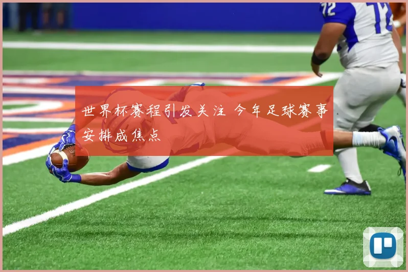 世界杯赛程引发关注 今年足球赛事安排成焦点