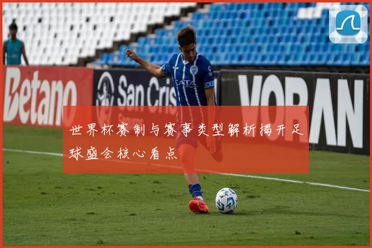 世界杯赛制与赛事类型解析揭开足球盛会核心看点