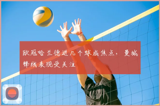 欧冠哈兰德进几个球成焦点,曼城锋线表现受关注
