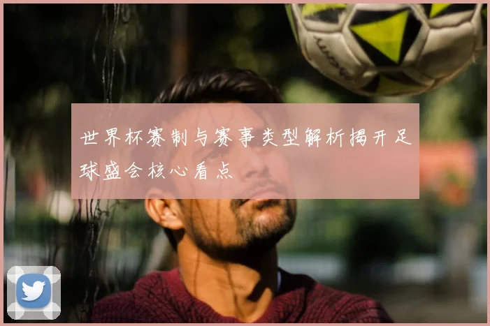 世界杯赛制与赛事类型解析揭开足球盛会核心看点