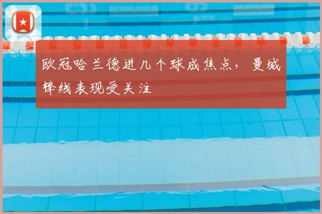 欧冠哈兰德进几个球成焦点,曼城锋线表现受关注
