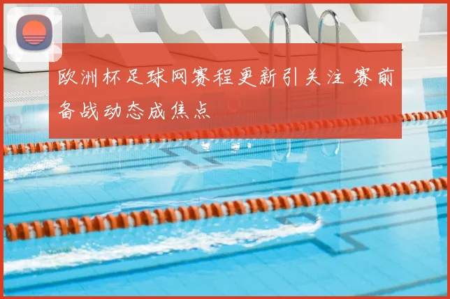 欧洲杯足球网赛程更新引关注 赛前备战动态成焦点
