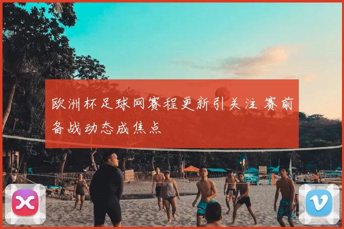 欧洲杯足球网赛程更新引关注 赛前备战动态成焦点