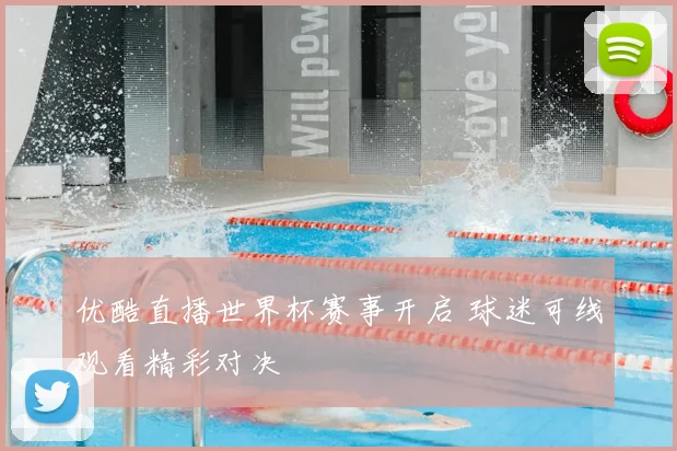 优酷直播世界杯赛事开启 球迷可线观看精彩对决