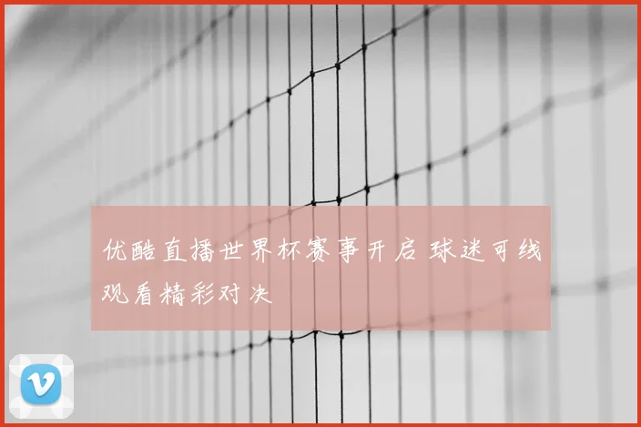 优酷直播世界杯赛事开启 球迷可线观看精彩对决