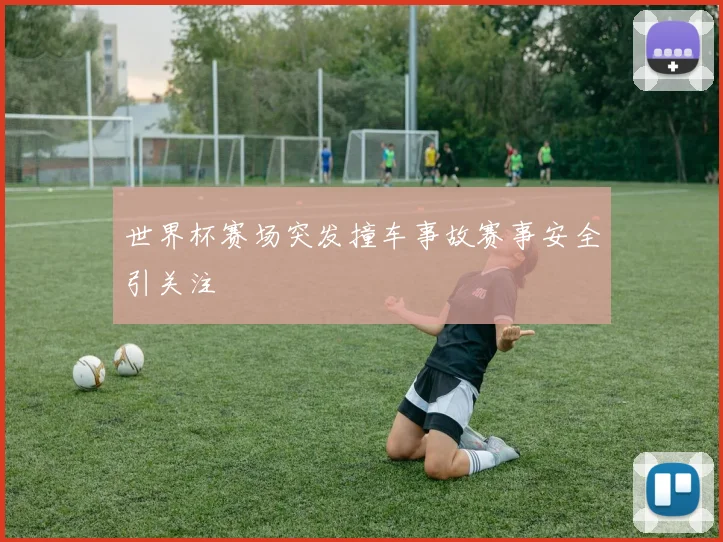 世界杯赛场突发撞车事故赛事安全引关注